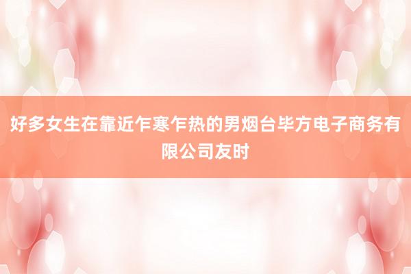 好多女生在靠近乍寒乍热的男烟台毕方电子商务有限公司友时