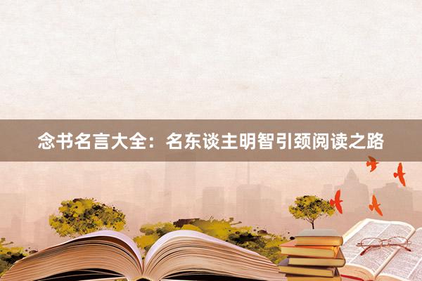 念书名言大全：名东谈主明智引颈阅读之路