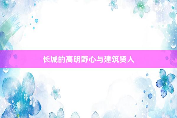 长城的高明野心与建筑贤人