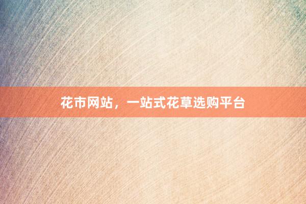 花市网站，一站式花草选购平台